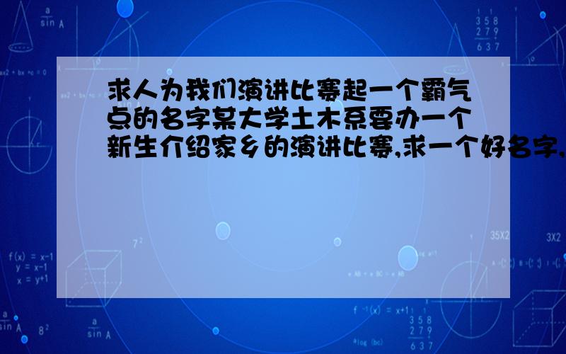 求人为我们演讲比赛起一个霸气点的名字某大学土木系要办一个新生介绍家乡的演讲比赛,求一个好名字,