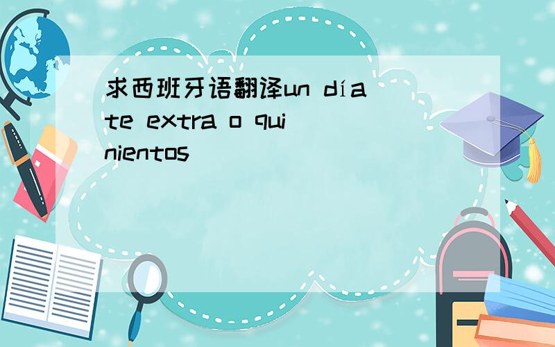 求西班牙语翻译un día te extra o quinientos