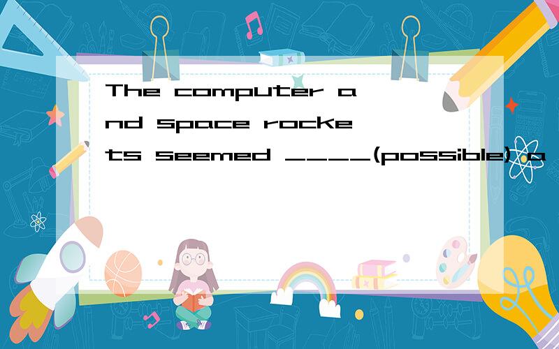 The computer and space rockets seemed ____(possible) a humdred years ago横线处填什么 并说明理由