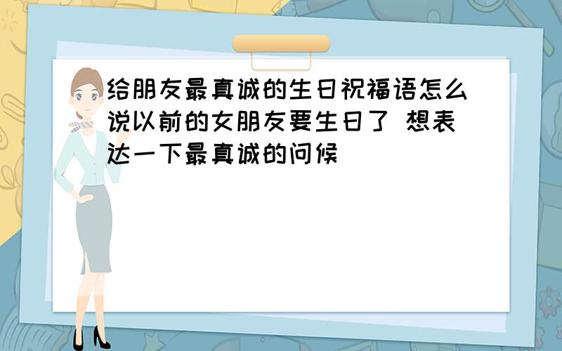 给朋友最真诚的生日祝福语怎么说以前的女朋友要生日了 想表达一下最真诚的问候