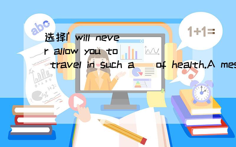 选择I' will never allow you to travel in such a__of health.A messB mannerC stateD fashion为什么?