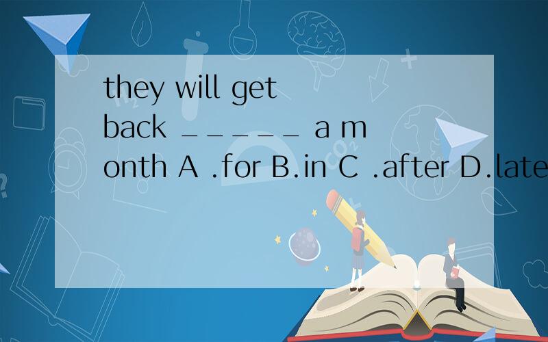 they will get back _____ a month A .for B.in C .after D.later