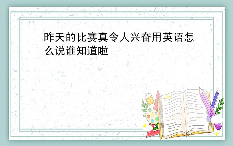 昨天的比赛真令人兴奋用英语怎么说谁知道啦