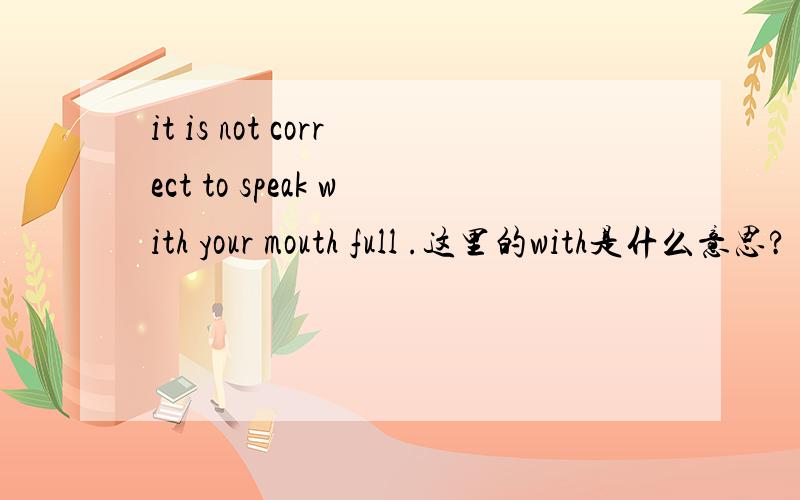 it is not correct to speak with your mouth full .这里的with是什么意思?