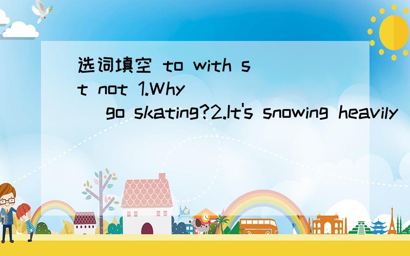 选词填空 to with st not 1.Why （ ） go skating?2.It's snowing heavily( ) the airport3.I am going on a big trip ( ) my room 4.He returned the bag ( ) me