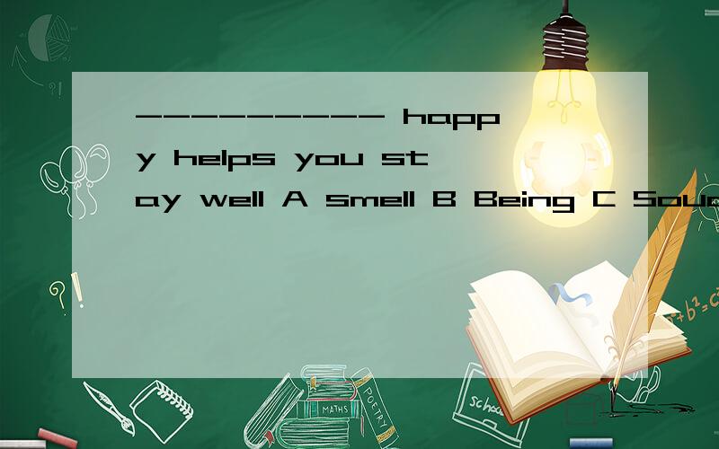 --------- happy helps you stay well A smell B Being C Souding D Making 请叙述出答案既理由这不是祈使句吗?为什么用ING形式?