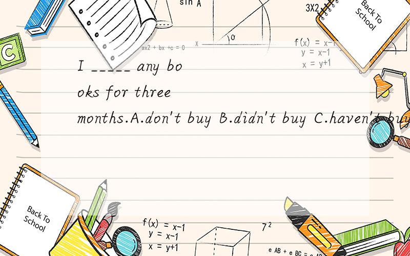 I _____ any books for three months.A.don't buy B.didn't buy C.haven't buy D.hadn't buy