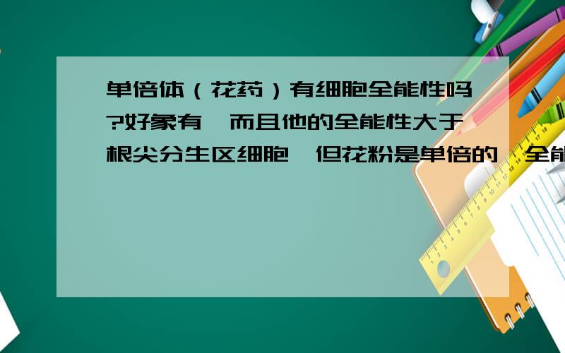 单倍体（花药）有细胞全能性吗?好象有,而且他的全能性大于根尖分生区细胞,但花粉是单倍的,全能性一般不表达,是这样的吗原因呢?花粉是单倍的为什么不能表达啊?