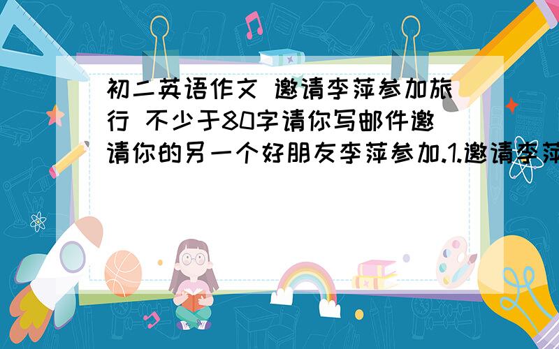 初二英语作文 邀请李萍参加旅行 不少于80字请你写邮件邀请你的另一个好朋友李萍参加.1.邀请李萍参加旅行2.你的旅行计划,包括旅行目的、时间、地点和活动等3.提醒她需要准备的东西4.约