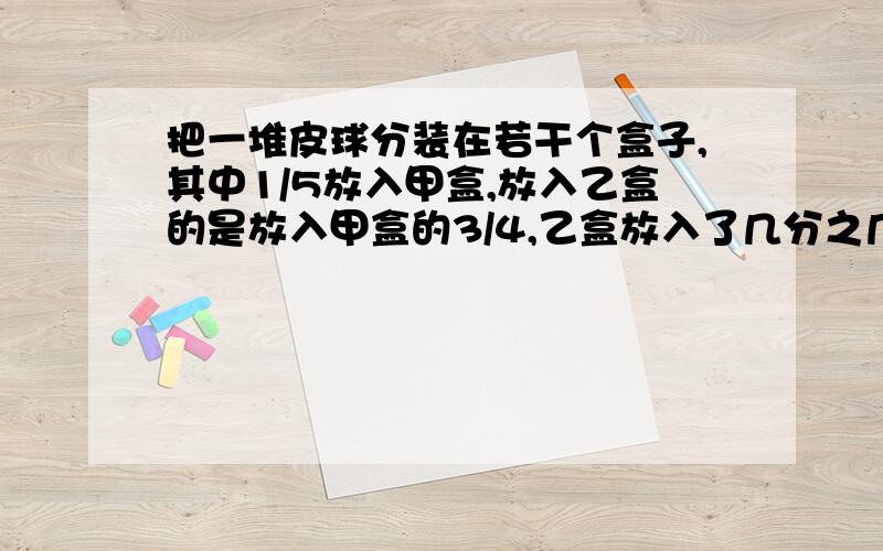 把一堆皮球分装在若干个盒子,其中1/5放入甲盒,放入乙盒的是放入甲盒的3/4,乙盒放入了几分之几