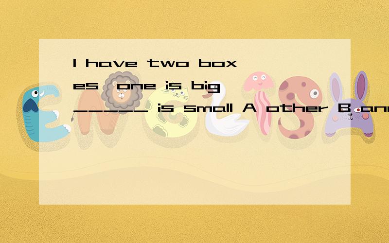 I have two boxes,one is big,_____ is small A other B anotherCould you tell me _____A when are you leaveingB when you are leaveing
