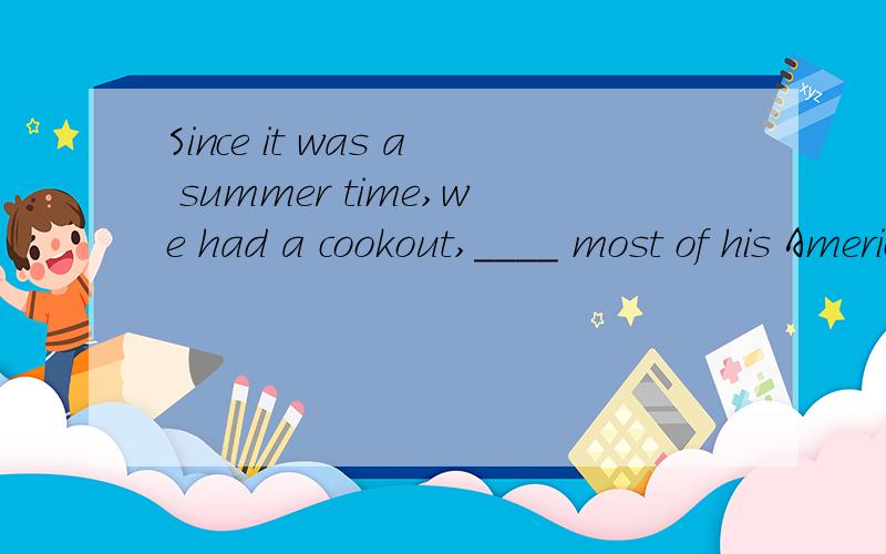 Since it was a summer time,we had a cookout,____ most of his American friends andSince it was a summer time,we had a cookout,____ most of his American friends and relatives were known to me.A.when B.where C.as D.which.我是这样认为的：we had a