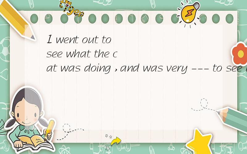 I went out to see what the cat was doing ,and was very --- to see it was clI went out to see what the cat was doing,and was very ______ to see it was climbing up a treeA.surprised b.surprise C.surprising D.to surprise