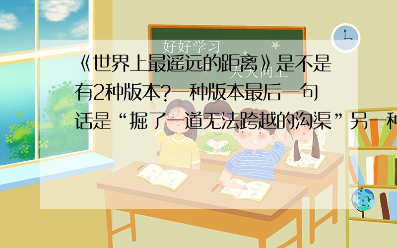 《世界上最遥远的距离》是不是有2种版本?一种版本最后一句话是“掘了一道无法跨越的沟渠”另一种版本最后一句话是“一个在天,一个却深潜海底”到底哪一句是原创?