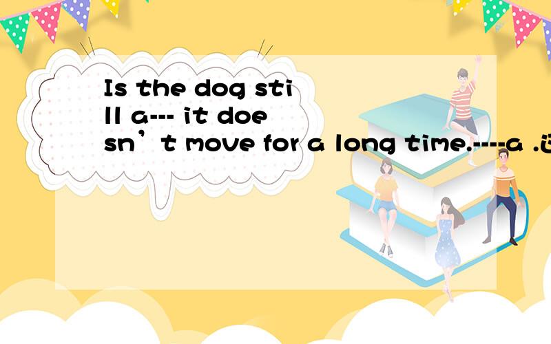 Is the dog still a--- it doesn’t move for a long time.----a .这个单词?