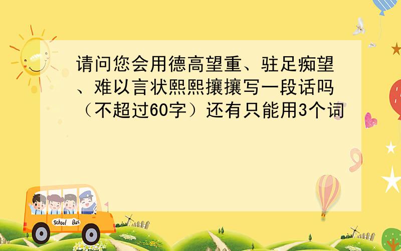 请问您会用德高望重、驻足痴望、难以言状熙熙攘攘写一段话吗（不超过60字）还有只能用3个词