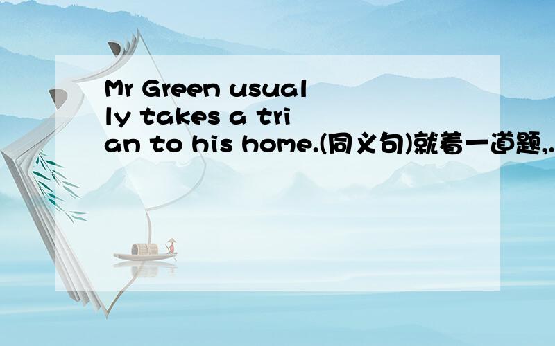 Mr Green usually takes a trian to his home.(同义句)就着一道题,..