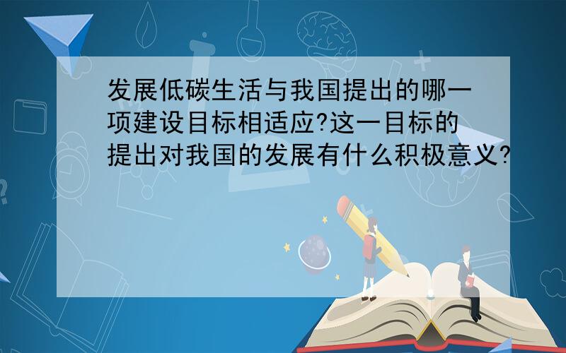 发展低碳生活与我国提出的哪一项建设目标相适应?这一目标的提出对我国的发展有什么积极意义?