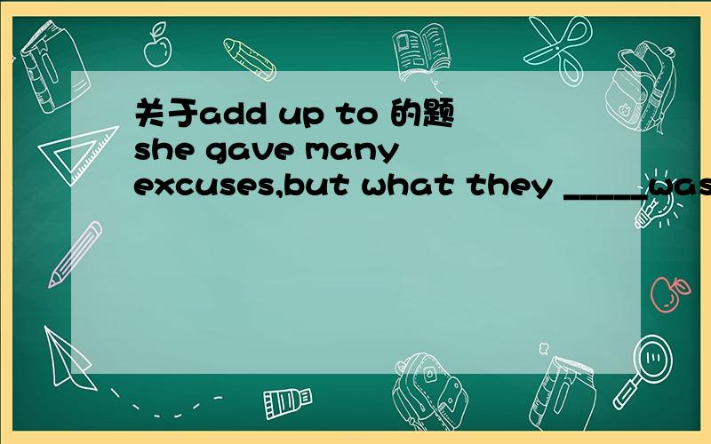 关于add up to 的题she gave many excuses,but what they _____was that she did not want to come.这个空答案上说是填add up to 而我认为这个应该填add up 谁能帮我解释一下为什么要填add up to ,最好能详细一点.moonstar12