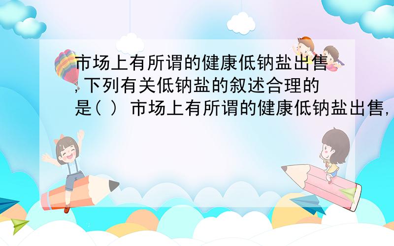 市场上有所谓的健康低钠盐出售,下列有关低钠盐的叙述合理的是( ) 市场上有所谓的健康低钠盐出售,下列有关低钠盐的叙述合理的是( )A.低钠盐含有少量的金属钠单质,俗称低钠盐B.低钠盐中