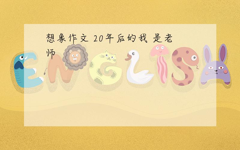 想象作文 20年后的我 是老师