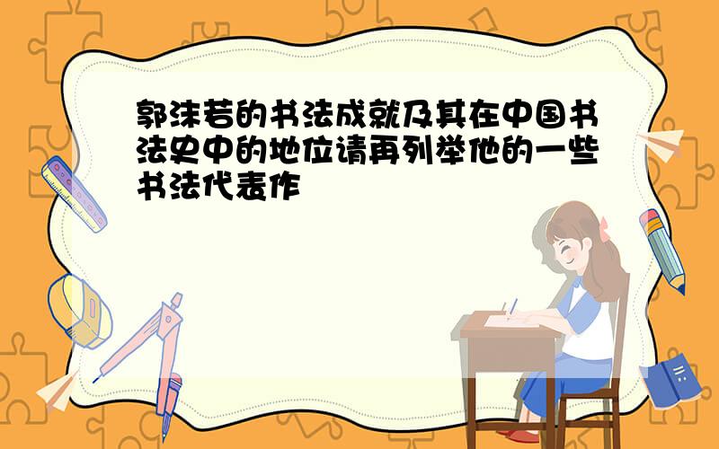 郭沫若的书法成就及其在中国书法史中的地位请再列举他的一些书法代表作