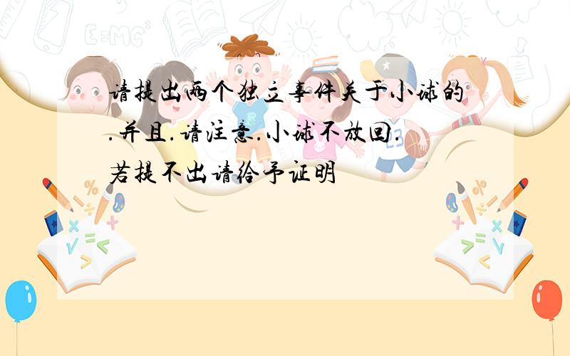 请提出两个独立事件关于小球的.并且.请注意.小球不放回.若提不出请给予证明