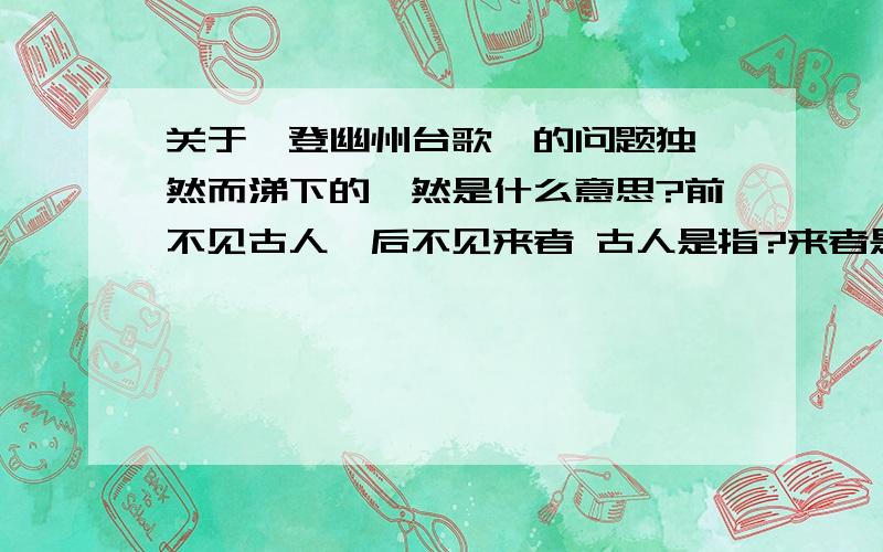 关于《登幽州台歌》的问题独怆然而涕下的怆然是什么意思?前不见古人,后不见来者 古人是指?来者是指?