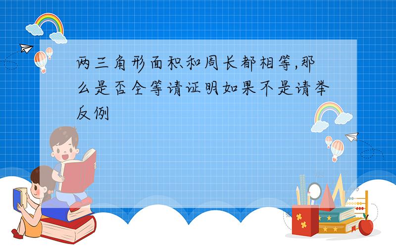 两三角形面积和周长都相等,那么是否全等请证明如果不是请举反例