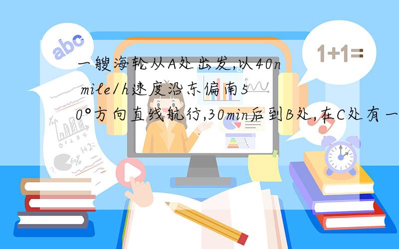 一艘海轮从A处出发,以40n mile/h速度沿东偏南50°方向直线航行,30min后到B处,在C处有一座灯塔,海轮在A处观察灯塔,其方向是东偏南20°,在B处观察灯塔,其方向是北偏东65°,那么B、C两点的距离是?