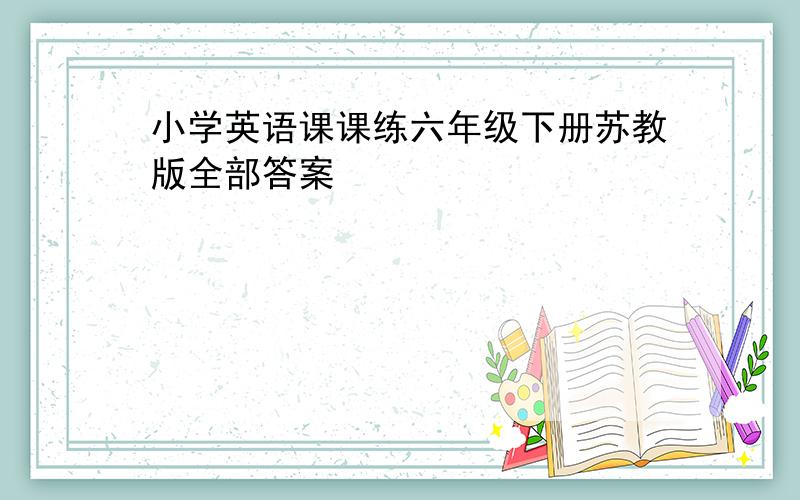 小学英语课课练六年级下册苏教版全部答案