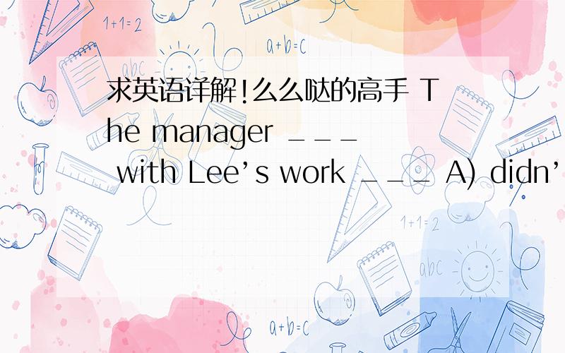 求英语详解!么么哒的高手 The manager ___ with Lee’s work ___ A) didn’t pleased… at all B) was pleased …not at all C) didn’t look please D) wasn’t pleased ...at all