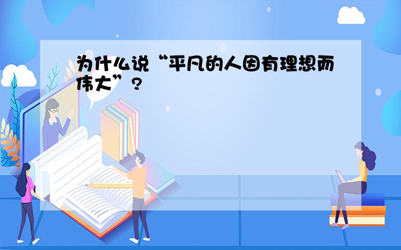 为什么说“平凡的人因有理想而伟大”?