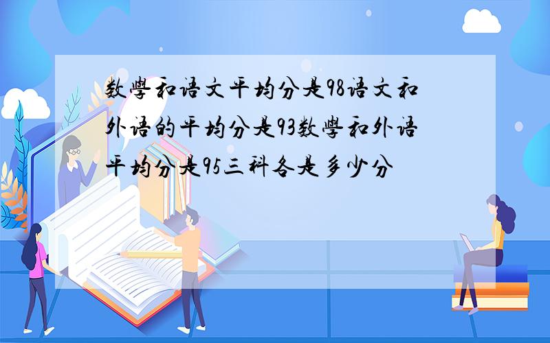 数学和语文平均分是98语文和外语的平均分是93数学和外语平均分是95三科各是多少分