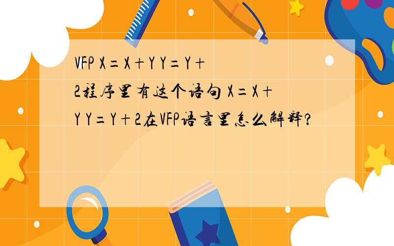 VFP X=X+Y Y=Y+2程序里有这个语句 X=X+Y Y=Y+2在VFP语言里怎么解释?