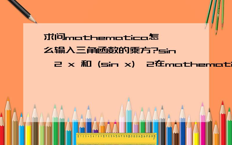 求问mathematica怎么输入三角函数的乘方?sin^2 x 和 (sin x)^2在mathematica中分别怎么输入?