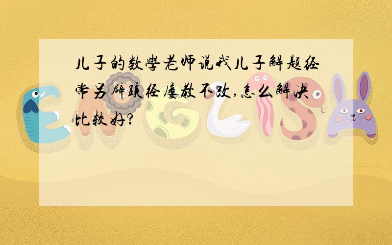 儿子的数学老师说我儿子解题经常另辟蹊径屡教不改,怎么解决比较好?