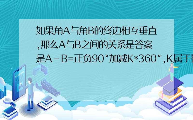 如果角A与角B的终边相互垂直,那么A与B之间的关系是答案是A-B=正负90°加减K*360°,K属于整数,