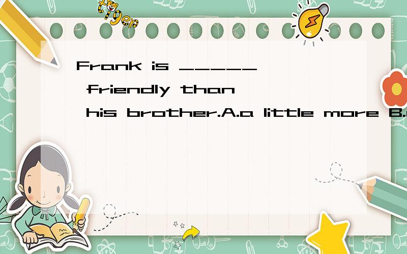 Frank is _____ friendly than his brother.A.a little more B.a few more C.much D.a little为什么要选A,选C不行吗B呢