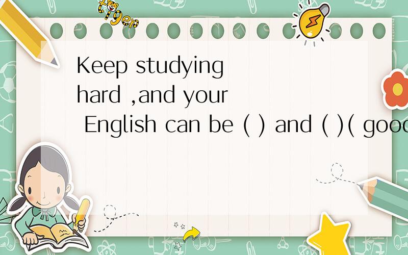 Keep studying hard ,and your English can be ( ) and ( )( good ).用括号内所给词的适当形式填空