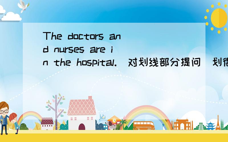 The doctors and nurses are in the hospital.(对划线部分提问）划得是in the hospital___ __the doctors and nurses?They're having an English lesson (改为否定句）They ___ ___ an English lesson.