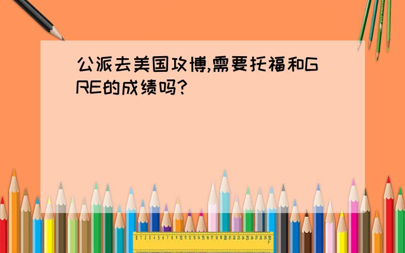 公派去美国攻博,需要托福和GRE的成绩吗?