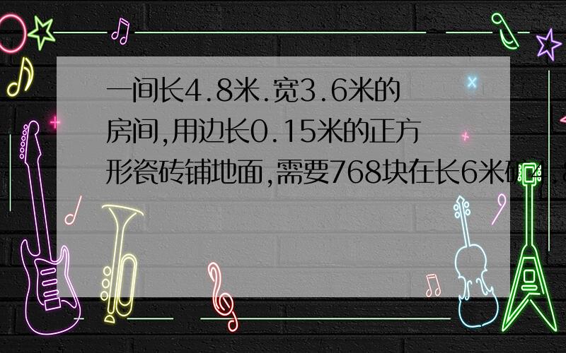 一间长4.8米.宽3.6米的房间,用边长0.15米的正方形瓷砖铺地面,需要768块在长6米矿4.8米的房间里来铺需要多少块?如果在第一个房间里改铺边长0.2米的瓷砖,须多少块?（用比例解答）