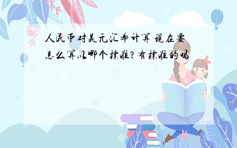 人民币对美元汇率计算 现在要怎么算以哪个标准?有标准的吗