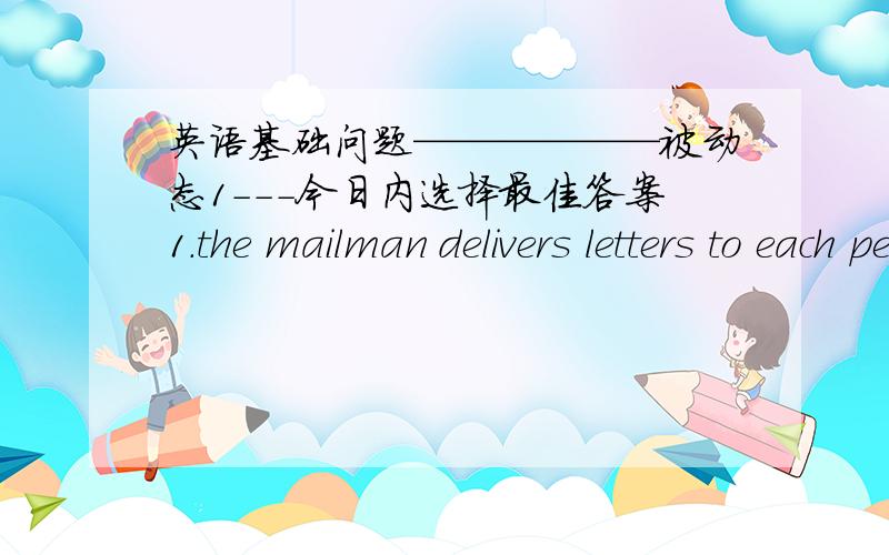 英语基础问题——————被动态1---今日内选择最佳答案1.the mailman delivers letters to each person`s door被动态：letters is delivered to each parson`s door上面的对吗?有什么错误,我应该怎么弥补?还有其它