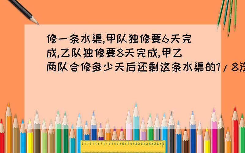 修一条水渠,甲队独修要6天完成,乙队独修要8天完成,甲乙两队合修多少天后还剩这条水渠的1/8没修?