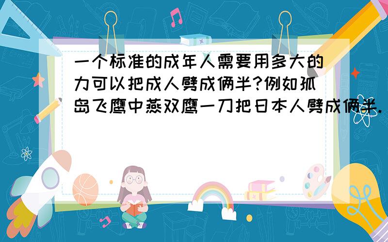 一个标准的成年人需要用多大的力可以把成人劈成俩半?例如孤岛飞鹰中燕双鹰一刀把日本人劈成俩半.