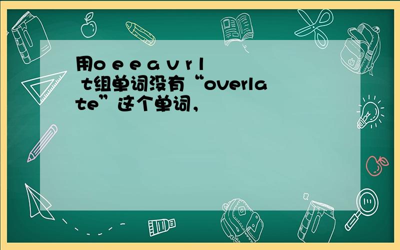 用o e e a v r l t组单词没有“overlate”这个单词，