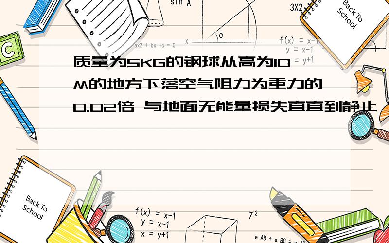 质量为5KG的钢球从高为10M的地方下落空气阻力为重力的0.02倍 与地面无能量损失直直到静止 求这个过程发生的路程