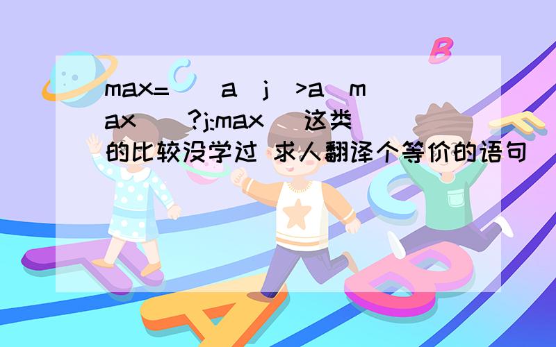 max=((a[j]>a[max])?j:max) 这类的比较没学过 求人翻译个等价的语句